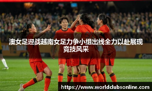 澳女足迎战越南女足力争小组出线全力以赴展现竞技风采