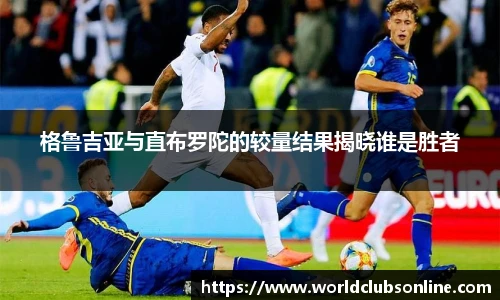 格鲁吉亚与直布罗陀的较量结果揭晓谁是胜者