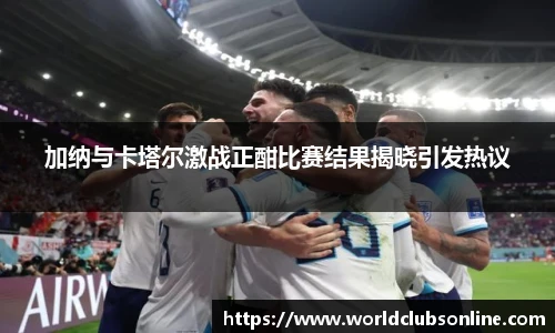 加纳与卡塔尔激战正酣比赛结果揭晓引发热议