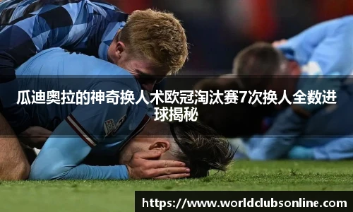 瓜迪奥拉的神奇换人术欧冠淘汰赛7次换人全数进球揭秘