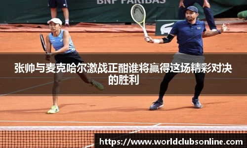 张帅与麦克哈尔激战正酣谁将赢得这场精彩对决的胜利