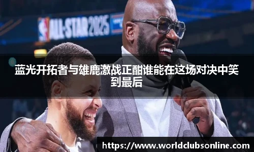蓝光开拓者与雄鹿激战正酣谁能在这场对决中笑到最后