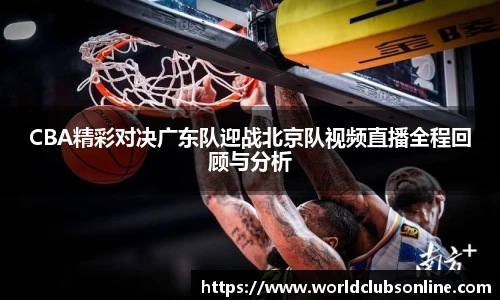 CBA精彩对决广东队迎战北京队视频直播全程回顾与分析