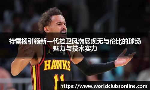 特雷杨引领新一代控卫风潮展现无与伦比的球场魅力与技术实力