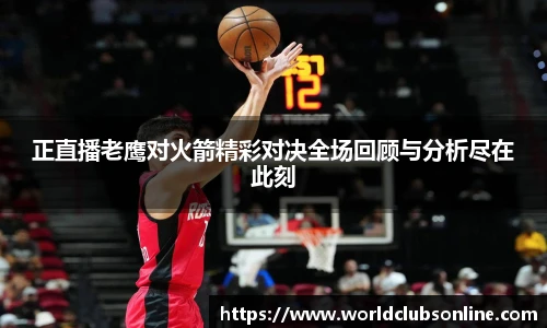 正直播老鹰对火箭精彩对决全场回顾与分析尽在此刻
